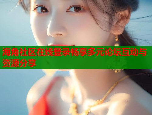 海角社区在线登录畅享多元论坛互动与资源分享  第2张