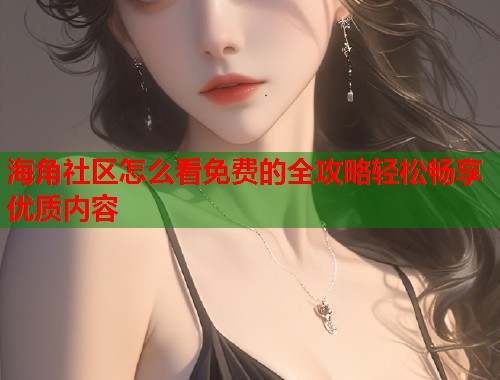 海角社区怎么看免费的全攻略轻松畅享优质内容