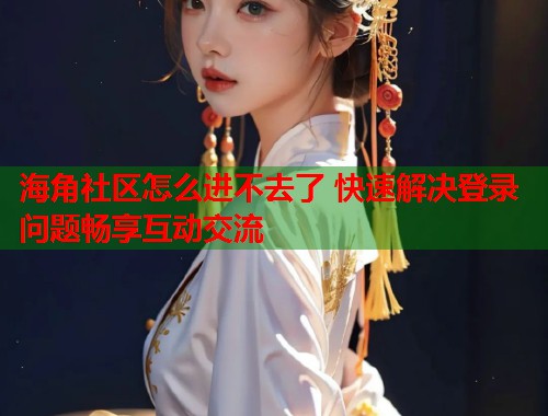 海角社区怎么进不去了 快速解决登录问题畅享互动交流
