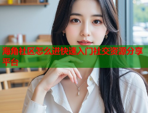 海角社区怎么进快速入门社交资源分享平台  第2张