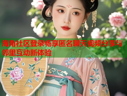 海角社区登录畅享匿名聊天视频分享与邻里互动新体验