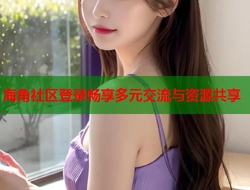 海角社区登录畅享多元交流与资源共享
