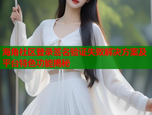 海角社区登录签名验证失败解决方案及平台特色功能揭秘