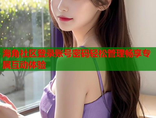 海角社区登录账号密码轻松管理畅享专属互动体验