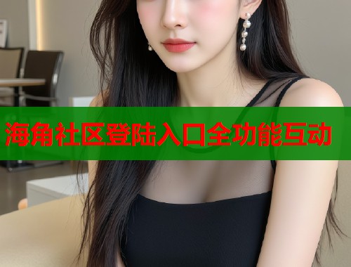 海角社区登陆入口全功能互动