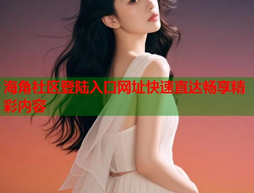 海角社区登陆入口网址快速直达畅享精彩内容  第2张