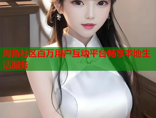 海角社区百万用户互动平台畅享本地生活服务