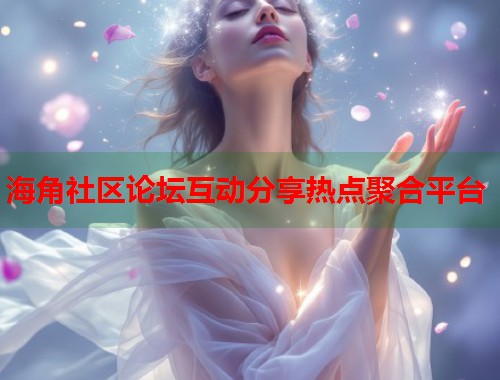 海角社区论坛互动分享热点聚合平台