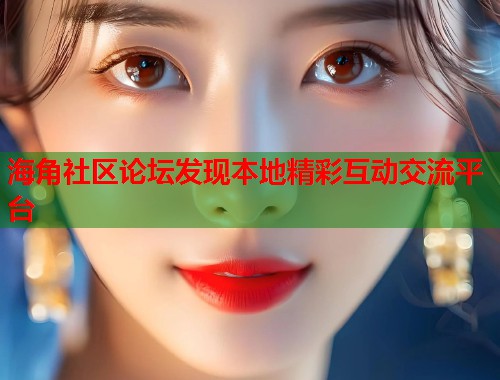 海角社区论坛发现本地精彩互动交流平台