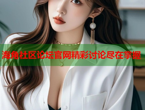 海角社区论坛官网精彩讨论尽在掌握