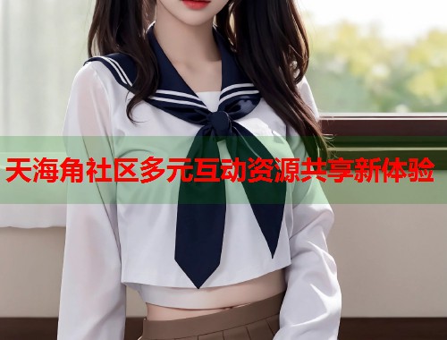 天海角社区多元互动资源共享新体验