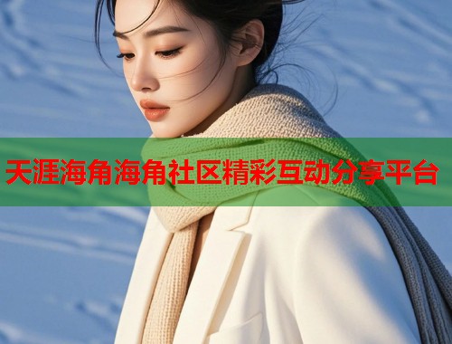天涯海角海角社区精彩互动分享平台