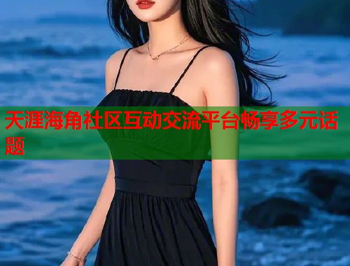天涯海角社区互动交流平台畅享多元话题
