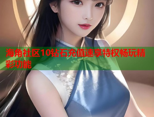 海角社区10钻石充值速享特权畅玩精彩功能