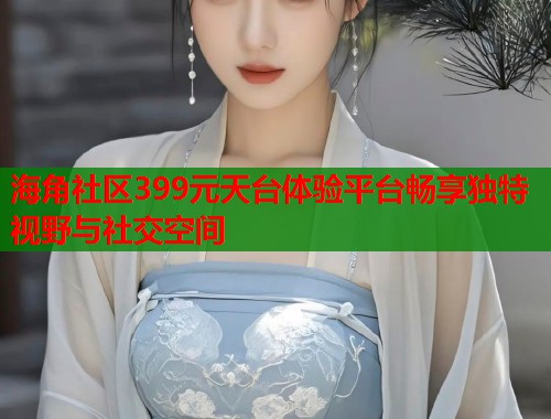 海角社区399元天台体验平台畅享独特视野与社交空间
