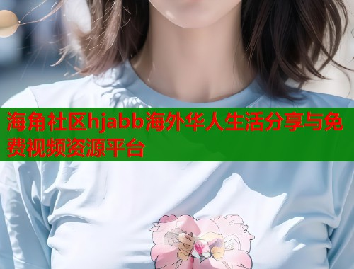 海角社区hjabb海外华人生活分享与免费视频资源平台