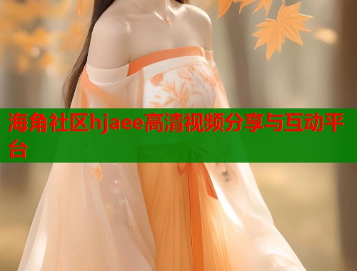海角社区hjaee高清视频分享与互动平台