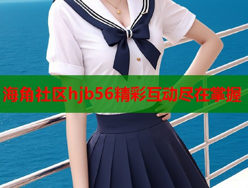 海角社区hjb56精彩互动尽在掌握