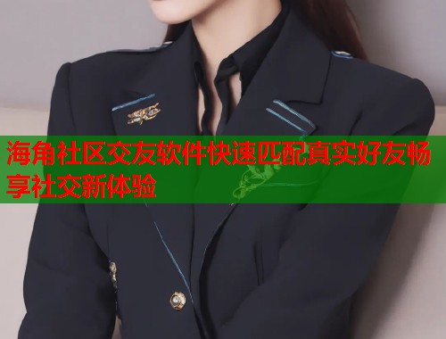 海角社区交友软件快速匹配真实好友畅享社交新体验