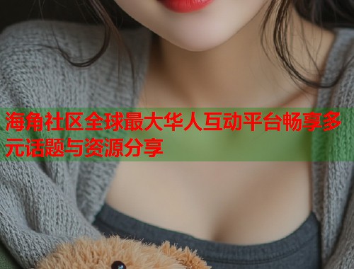 海角社区全球最大华人互动平台畅享多元话题与资源分享  第2张