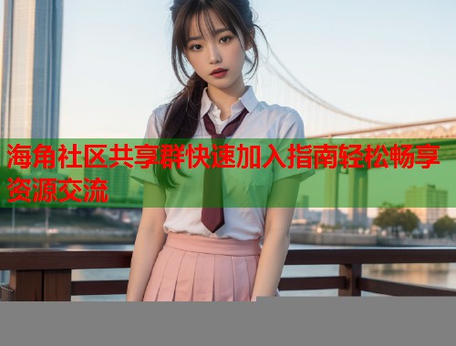 海角社区共享群快速加入指南轻松畅享资源交流