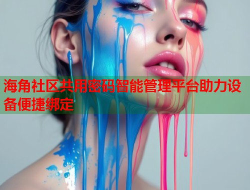 海角社区共用密码智能管理平台助力设备便捷绑定