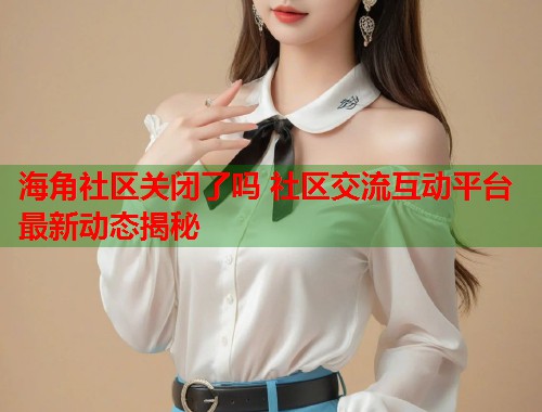 海角社区关闭了吗 社区交流互动平台最新动态揭秘