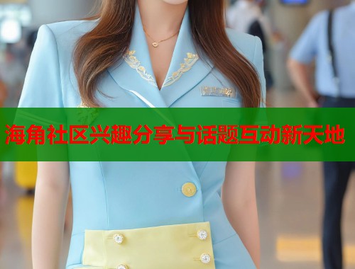 海角社区兴趣分享与话题互动新天地