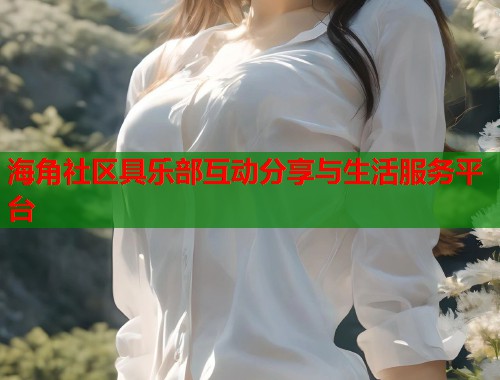 海角社区具乐部互动分享与生活服务平台