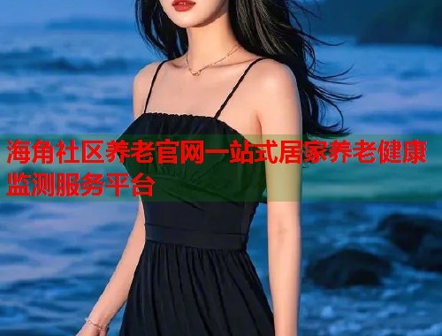 海角社区养老官网一站式居家养老健康监测服务平台