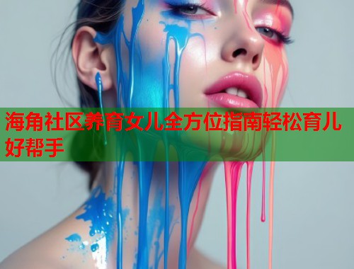 海角社区养育女儿全方位指南轻松育儿好帮手