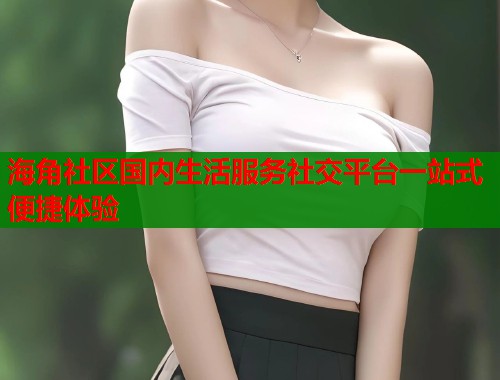 海角社区国内生活服务社交平台一站式便捷体验  第1张