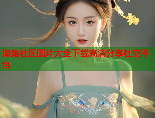 海角社区图片大全下载高清分享社交平台  第1张