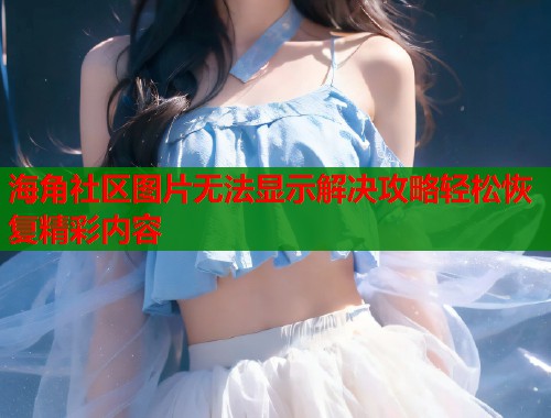 海角社区图片无法显示解决攻略轻松恢复精彩内容  第1张
