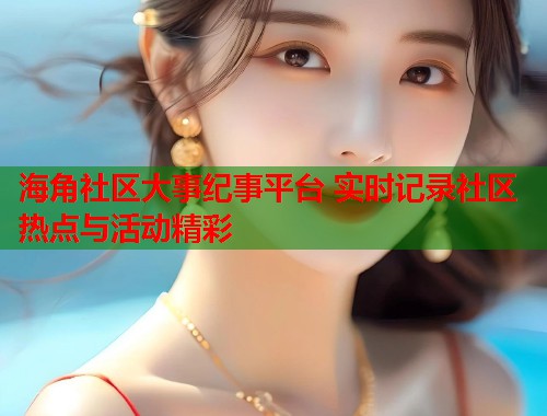 海角社区大事纪事平台 实时记录社区热点与活动精彩