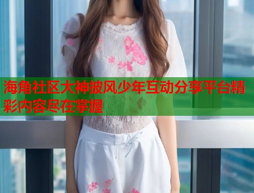海角社区大神披风少年互动分享平台精彩内容尽在掌握