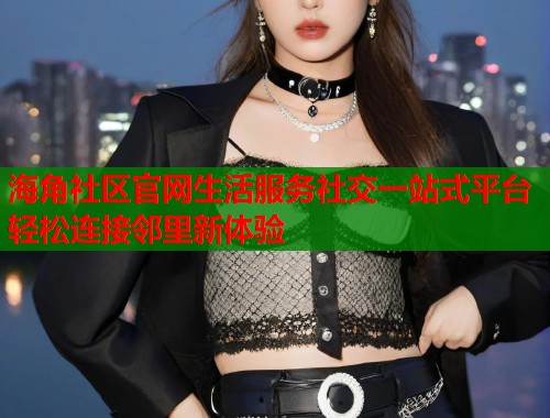海角社区官网生活服务社交一站式平台轻松连接邻里新体验