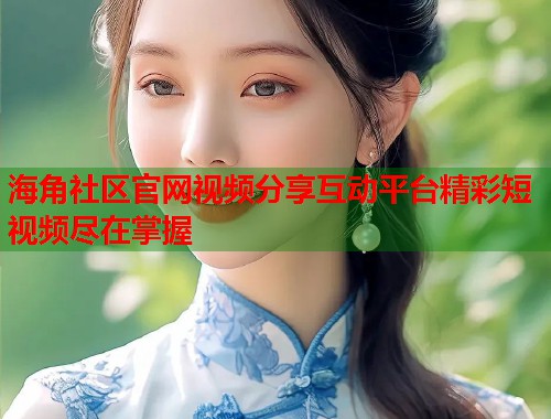 海角社区官网视频分享互动平台精彩短视频尽在掌握