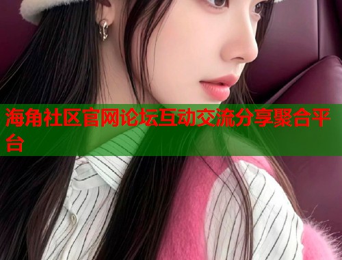 海角社区官网论坛互动交流分享聚合平台
