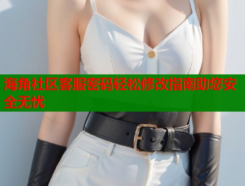 海角社区客服密码轻松修改指南助您安全无忧  第2张