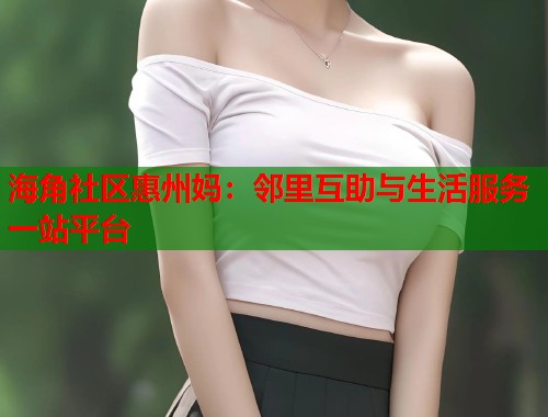海角社区惠州妈：邻里互助与生活服务一站平台