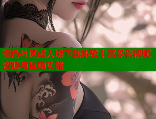 海角社区成人版下载体验丰富多彩视频资源与互动功能