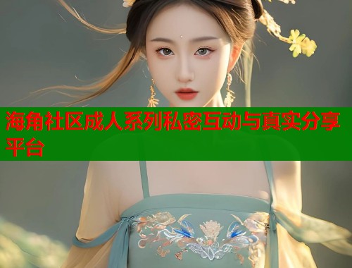 海角社区成人系列私密互动与真实分享平台