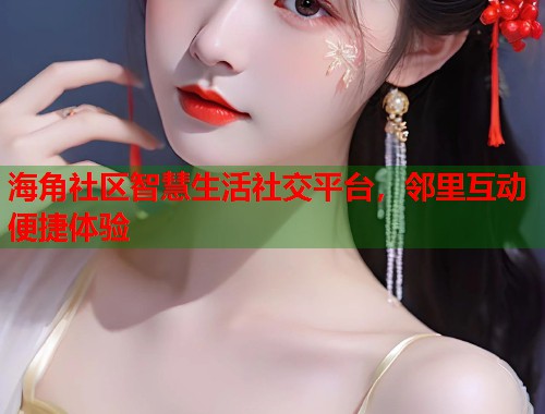 海角社区智慧生活社交平台，邻里互动便捷体验