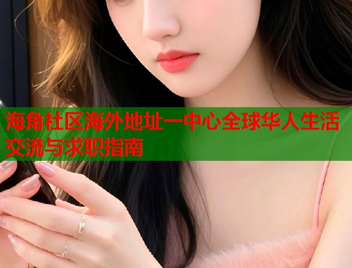海角社区海外地址一中心全球华人生活交流与求职指南  第2张