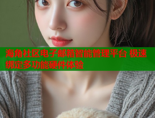 海角社区电子邮箱智能管理平台 极速绑定多功能硬件体验