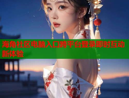 海角社区电脑入口跨平台登录即时互动新体验