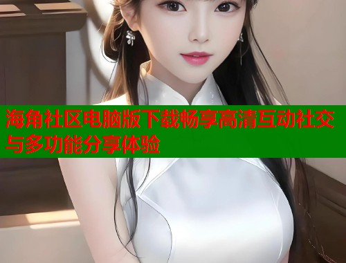 海角社区电脑版下载畅享高清互动社交与多功能分享体验