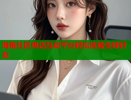 海角社区电话互动平台轻松连接全球好友