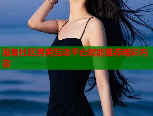 海角社区男男互动平台智能推荐精彩内容
